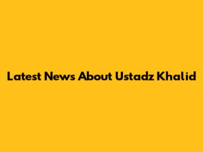 Latest News About Ustadz Khalid