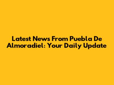 Latest News From Puebla De Almoradiel: Your Daily Update