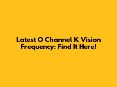 Latest O Channel K Vision Frequency: Find It Here!