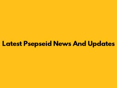 Latest Psepseid News And Updates