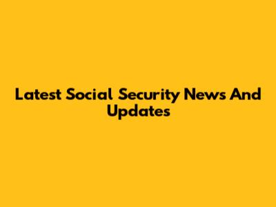 Latest Social Security News And Updates
