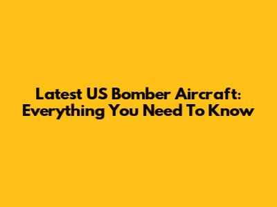 Latest US Bomber Aircraft: Everything You Need To Know