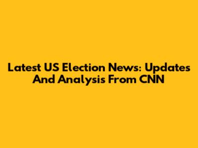 Latest US Election News: Updates And Analysis From CNN