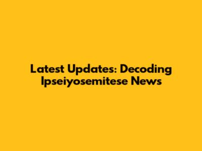 Latest Updates: Decoding Ipseiyosemitese News