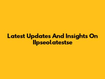 Latest Updates And Insights On IIpseolatestse