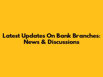 Latest Updates On Bank Branches: News & Discussions