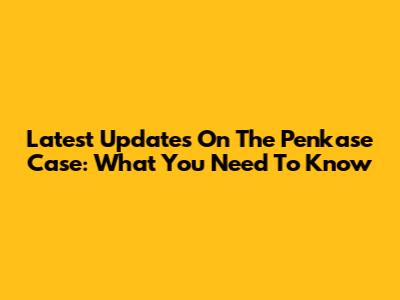 Latest Updates On The Penkase Case: What You Need To Know