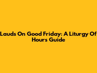 Lauds On Good Friday: A Liturgy Of Hours Guide