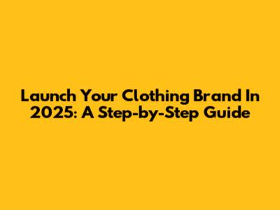 Launch Your Clothing Brand In 2025: A Step-by-Step Guide