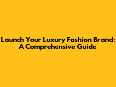 Launch Your Luxury Fashion Brand: A Comprehensive Guide