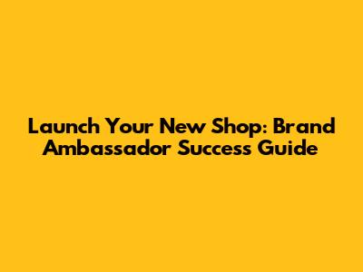 Launch Your New Shop: Brand Ambassador Success Guide