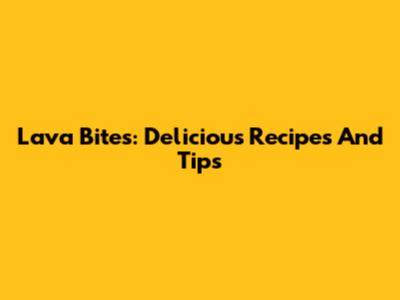 Lava Bites: Delicious Recipes And Tips