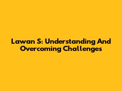 Lawan S: Understanding And Overcoming Challenges