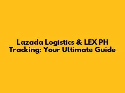 Lazada Logistics & LEX PH Tracking: Your Ultimate Guide