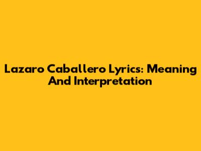 Lazaro Caballero Lyrics: Meaning And Interpretation