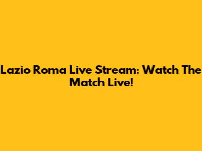 Lazio Roma Live Stream: Watch The Match Live!