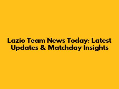 Lazio Team News Today: Latest Updates & Matchday Insights