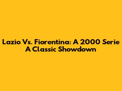 Lazio Vs. Fiorentina: A 2000 Serie A Classic Showdown