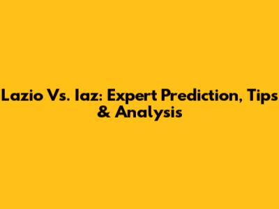 Lazio Vs. Iaz: Expert Prediction, Tips & Analysis