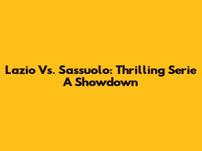 Lazio Vs. Sassuolo: Thrilling Serie A Showdown