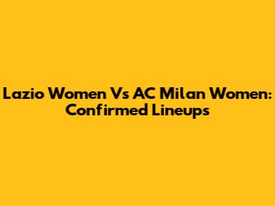 Lazio Women Vs AC Milan Women: Confirmed Lineups