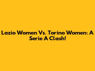 Lazio Women Vs. Torino Women: A Serie A Clash!