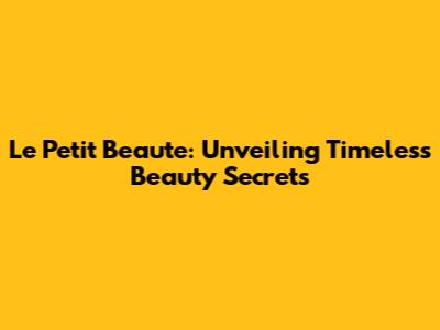 Le Petit Beaute: Unveiling Timeless Beauty Secrets