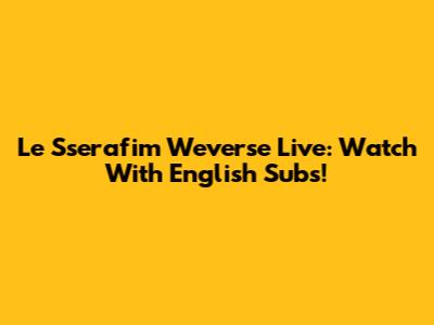 Le Sserafim Weverse Live: Watch With English Subs!