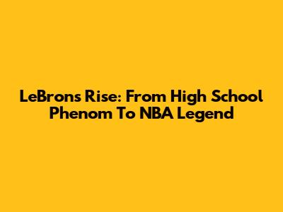 LeBron's Rise: From High School Phenom To NBA Legend