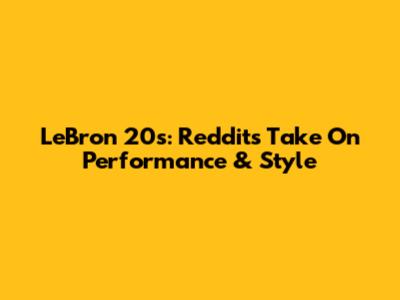 LeBron 20s: Reddit's Take On Performance & Style