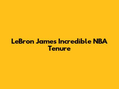 LeBron James' Incredible NBA Tenure