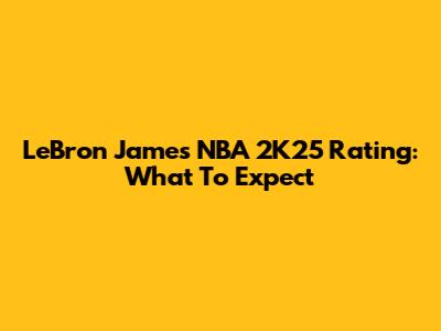 LeBron James' NBA 2K25 Rating: What To Expect