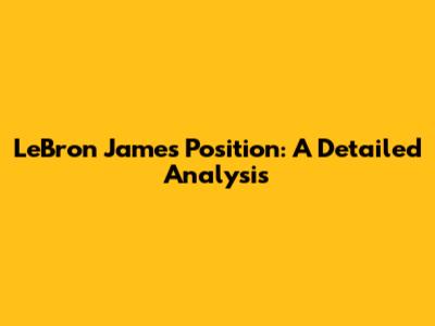 LeBron James' Position: A Detailed Analysis