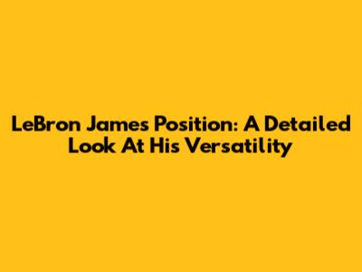 LeBron James' Position: A Detailed Look At His Versatility