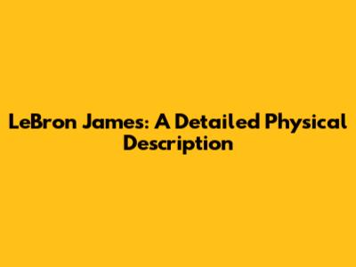 LeBron James: A Detailed Physical Description