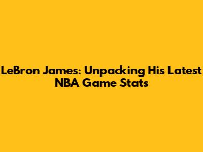 LeBron James: Unpacking His Latest NBA Game Stats