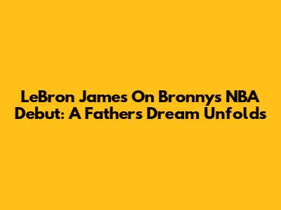 LeBron James On Bronny's NBA Debut: A Father's Dream Unfolds
