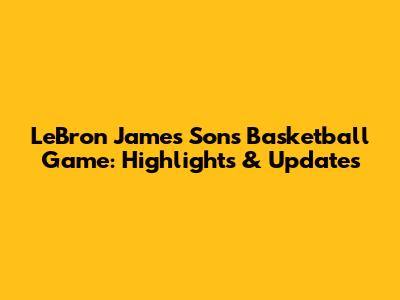 LeBron James Son's Basketball Game: Highlights & Updates