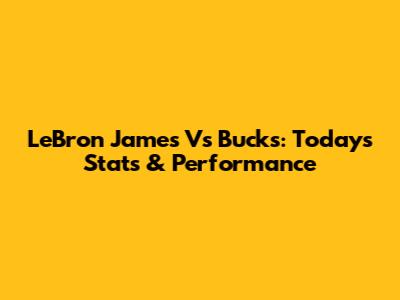 LeBron James Vs Bucks: Today's Stats & Performance