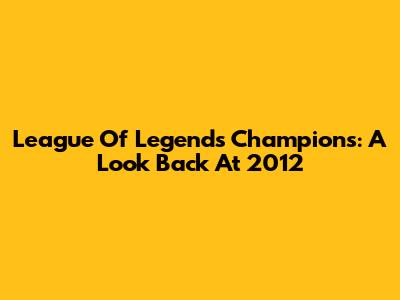 League Of Legends Champions: A Look Back At 2012