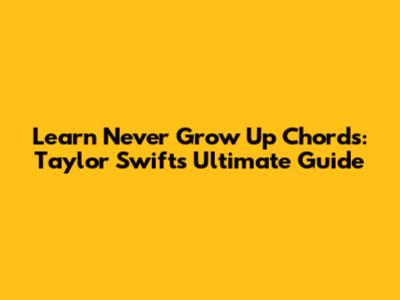 Learn 'Never Grow Up' Chords: Taylor Swift's Ultimate Guide