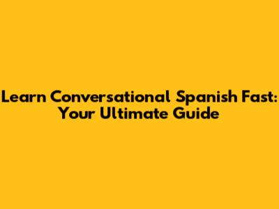 Learn Conversational Spanish Fast: Your Ultimate Guide