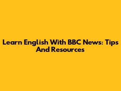 Learn English With BBC News: Tips And Resources