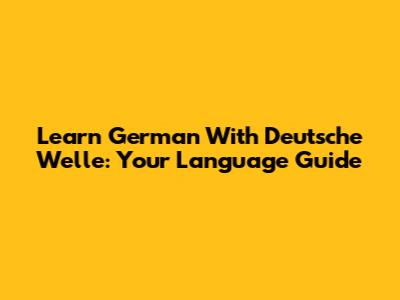 Learn German With Deutsche Welle: Your Language Guide