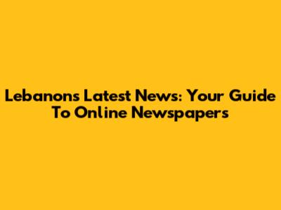 Lebanon's Latest News: Your Guide To Online Newspapers