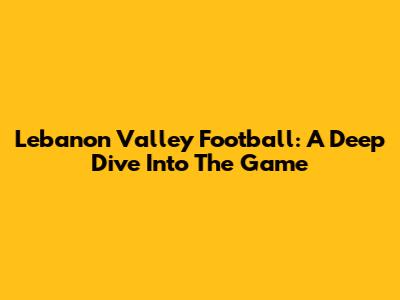 Lebanon Valley Football: A Deep Dive Into The Game