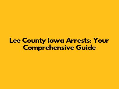 Lee County Iowa Arrests: Your Comprehensive Guide