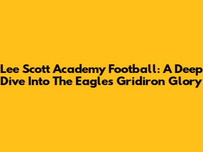 Lee Scott Academy Football: A Deep Dive Into The Eagles' Gridiron Glory
