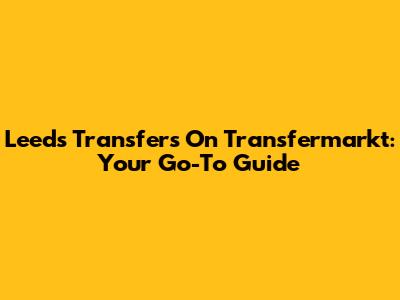 Leeds Transfers On Transfermarkt: Your Go-To Guide
