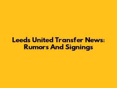 Leeds United Transfer News: Rumors And Signings